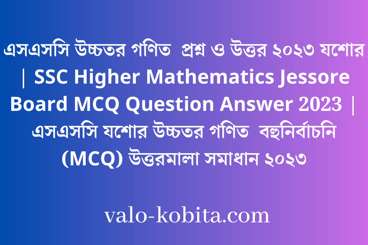 এসএসসি উচ্চতর গণিত  প্রশ্ন ও উত্তর ২০২৩ যশোর | SSC Higher Mathematics Jessore Board MCQ Question Answer 2023 | এসএসসি যশোর উচ্চতর গণিত  বহুনির্বাচনি (MCQ) উত্তরমালা সমাধান ২০২৩