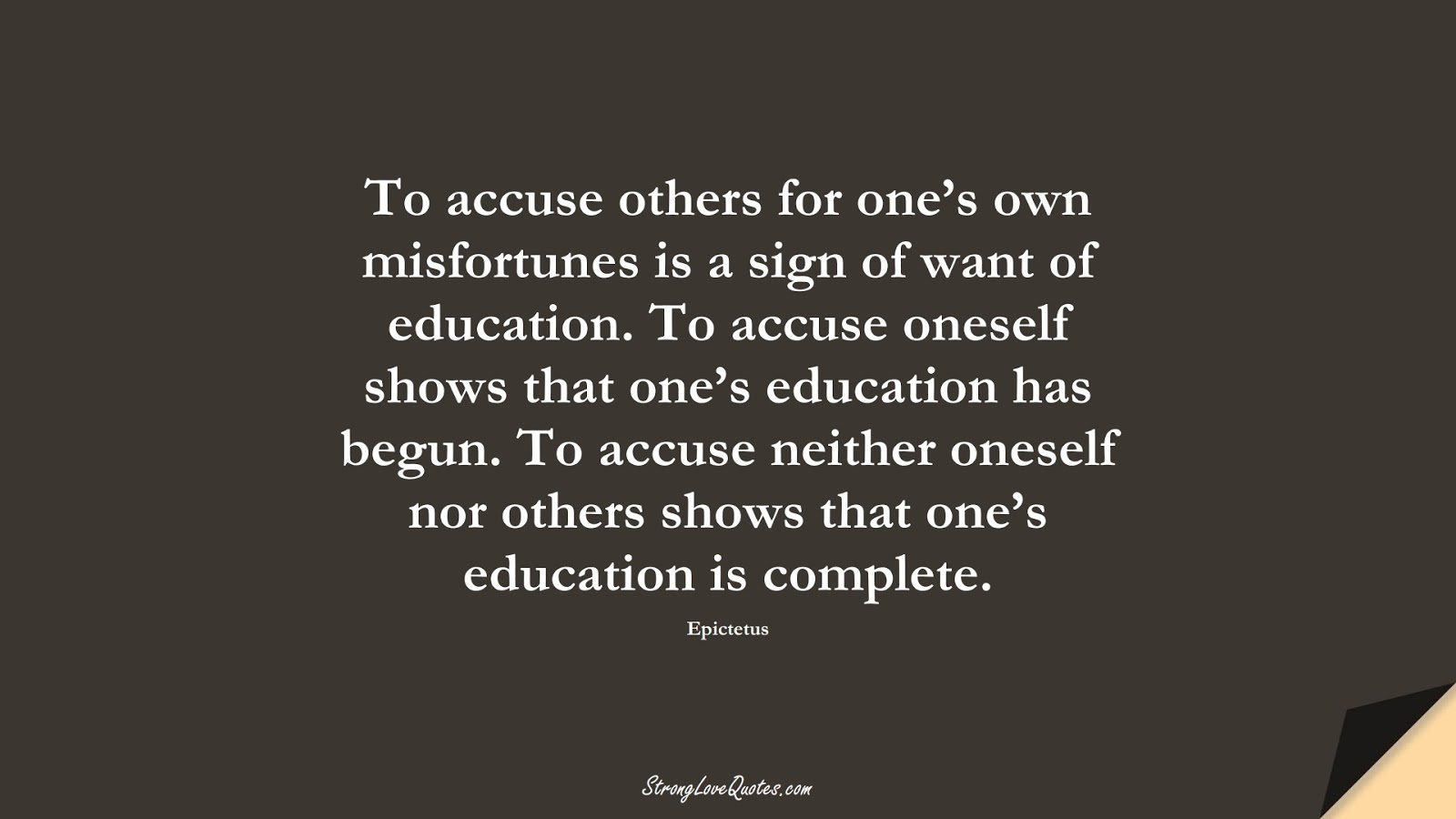To accuse others for one’s own misfortunes is a sign of want of education. To accuse oneself shows that one’s education has begun. To accuse neither oneself nor others shows that one’s education is complete. (Epictetus);  #EducationQuotes
