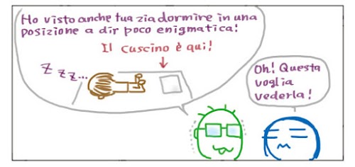 Ho visto anche tua zia dormire in una posizione a dir poco enigmatica! Oh! Questa voglia vederla! Il cuscino e` qui!