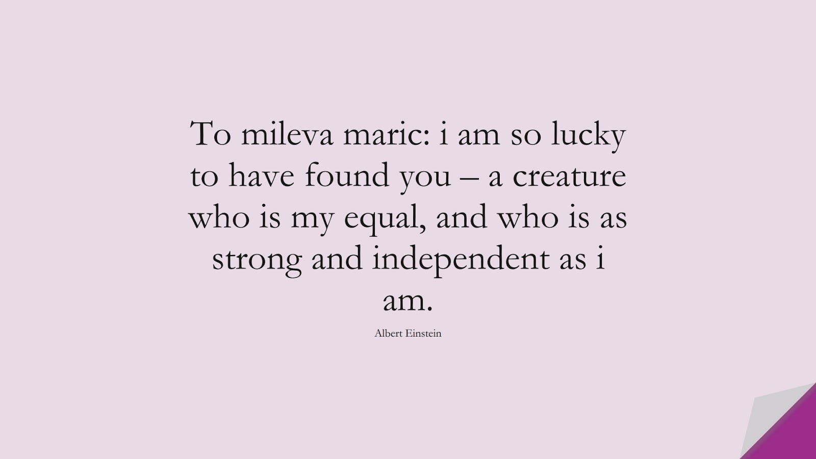 To mileva maric: i am so lucky to have found you – a creature who is my equal, and who is as strong and independent as i am. (Albert Einstein);  #AlbertEnsteinQuotes