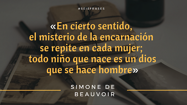 Seis Frases de Simone de Beauvoir «En cierto sentido, el misterio de la encarnación se repite en cada mujer;  todo niño que nace es un dios que se hace hombre»