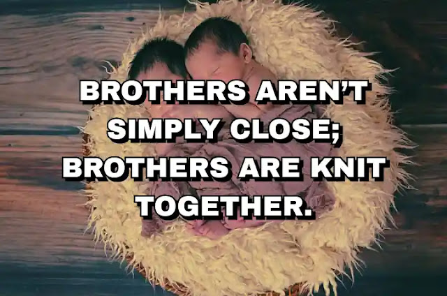 Brothers aren’t simply close; brothers are knit together.