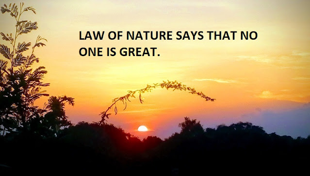 LAW OF NATURE SAYS THAT NO ONE IS GREAT.