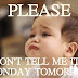 please dont tell me its monday tomorrow