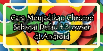 Cara Menjadikan Chrome Sebagai Default Browser di Android