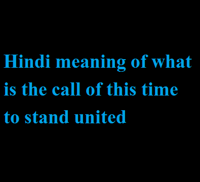 Hindi meaning of what is the call of this time to stand united