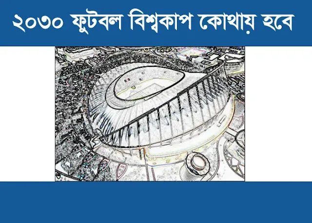 2034 ফুটবল বিশ্বকাপ কোথায় হবে | ২০৩০ ফুটবল বিশ্বকাপ কোথায় হবে | Fifa World Cup 2030