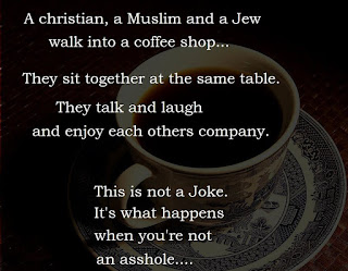 Staying Alive is Not Enough :A christian, a muslim and a jew walk into a coffe shop... They sit together at the same table. They talk and laugh and enjoy each others company. This is not a joke it's what happens when you're not an asshole...