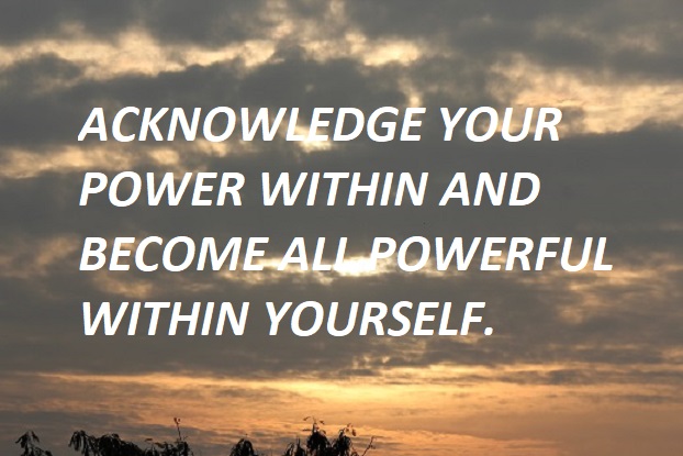 ACKNOWLEDGE YOUR POWER WITHIN AND BECOME ALL POWERFUL WITHIN YOURSELF.