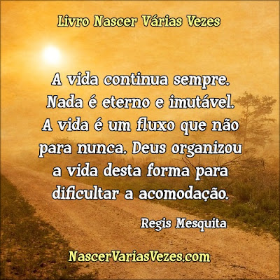 A vida continua sempre. Nada é eterno e imutável. Deus organizou a vida desta forma para dificultar a acomodação.