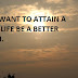 IF YOU WANT TO ATTAIN A BETTER LIFE BE A BETTER HUMAN.