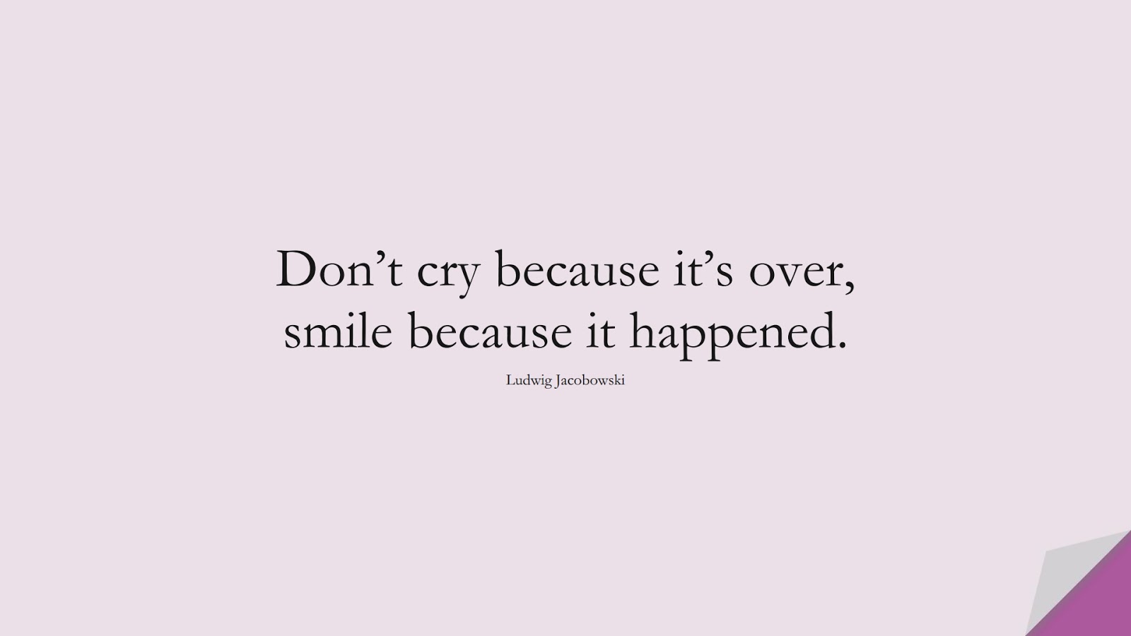 Don’t cry because it’s over, smile because it happened. (Ludwig Jacobowski);  #HappinessQuotes