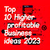 Top 1O Higher profitable business ideas 2023