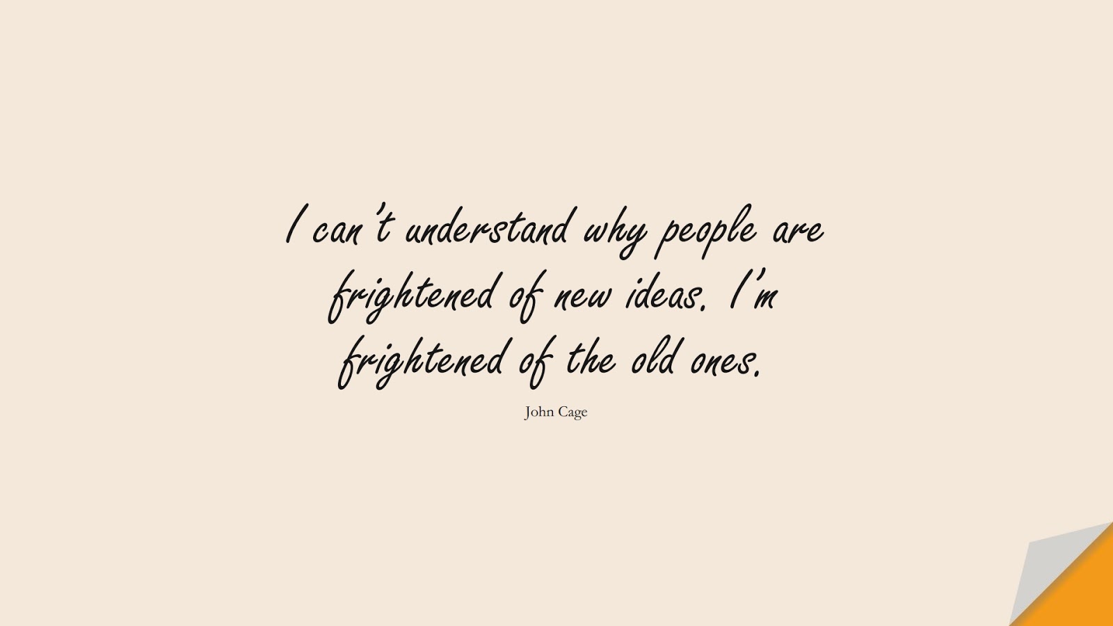 I can’t understand why people are frightened of new ideas. I’m frightened of the old ones. (John Cage);  #FearQuotes