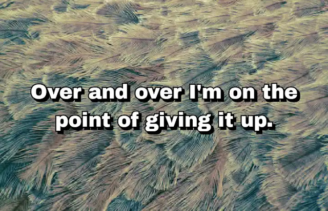 "Over and over I'm on the point of giving it up." ~ Beatrice Wood