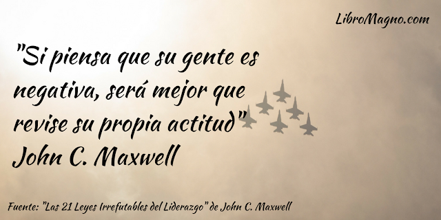 "Si piensa que su gente es negativa, será mejor que revise su propia actitud" John C. Maxwell