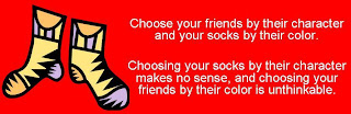 Choose your friends by their character and your socks by their color. Because choosing our socks by their character doesn't make any sense.