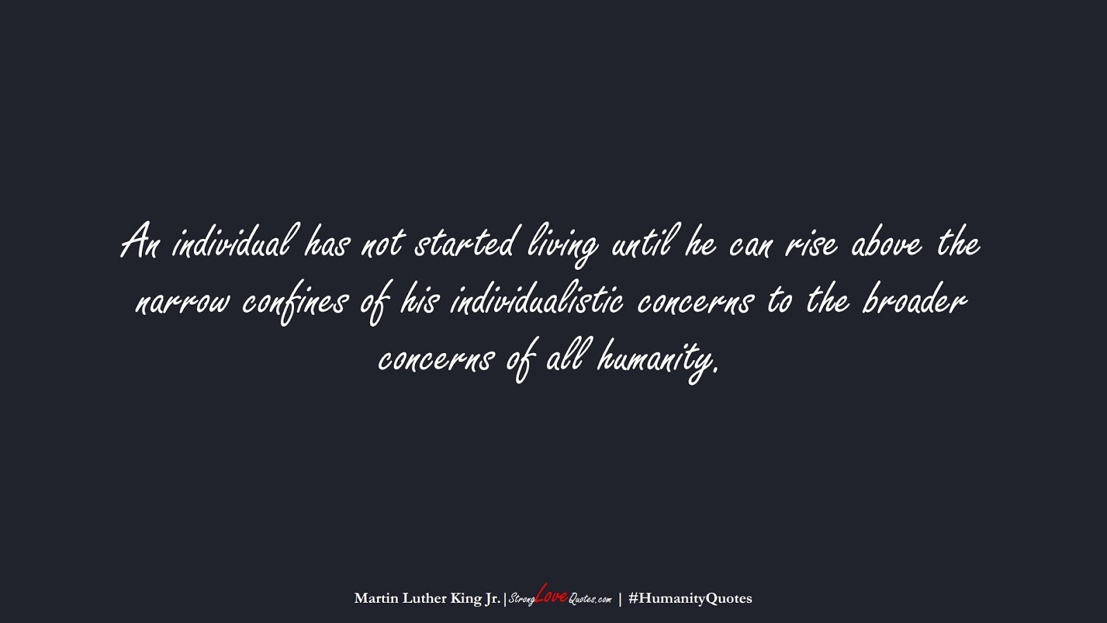 An individual has not started living until he can rise above the narrow confines of his individualistic concerns to the broader concerns of all humanity. (Martin Luther King Jr.);  #HumanityQuotes
