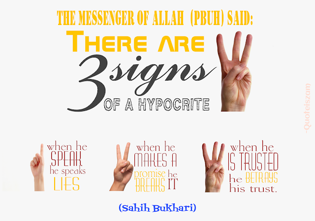 The Messenger of Allah (PBUH) said: THERE ARE 3 SIGNS OF A HYPOCRITE! 1- When he speak he speaks Lies. 2- When he makes a promise he breaks it. 3- When he is trusted he betrays his trust.