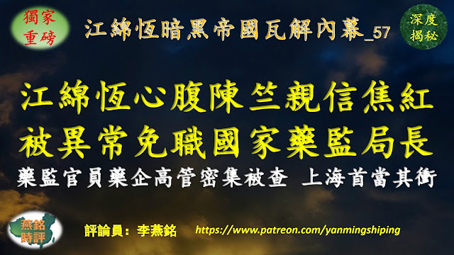 李燕铭：习近平清洗行动逼进江泽民家族核心地带 江绵恒心腹陈竺亲信下属焦红被异常免职国家药监局局长 曾被政治局常委会要求做检查 焦红老家山东省药监局原副局长史国生被查 药监系统官员及药企高管密集被查 上海首当其冲 习近平决战江曾（124） 习近平连任后大清洗（81） 江绵恒暗黑帝国瓦解内幕（57） 江泽民死江家族被清洗（33） 山东帮覆灭记（12） 江泽民老巢上海被清洗（43）