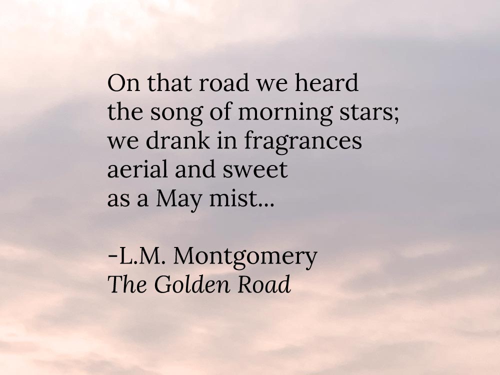 A photo of clouds and a quote from The Golden Road by L.M. Montgomery: On that road we heard the song of morning stars; we drank in fragrances
aerial and sweet as a May mist....