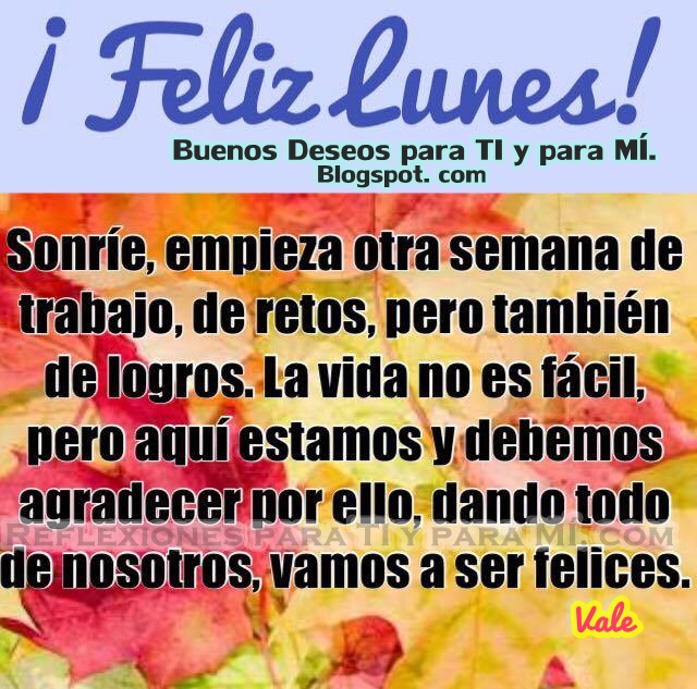 FELIZ LUNES !  Sonríe, empieza otra semana de trabajo, de retos, pero también de logros. La vino es fácil, pero aquí estamos y debemos agradecer por ello, dando todo de nosotros, vamos a ser felices.