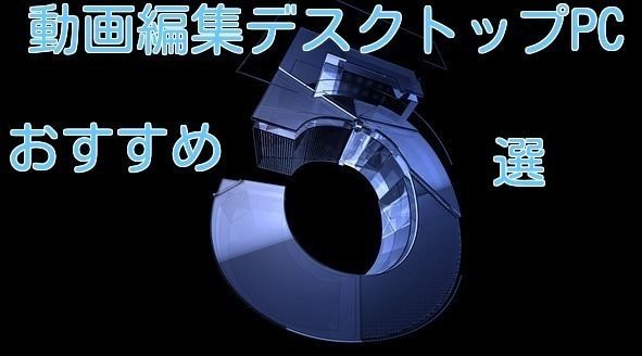 動画編集におすすめのデスクトップパソコン5選 59機種の比較表も