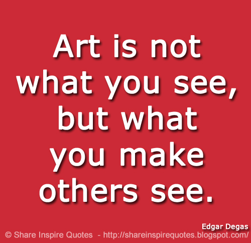 Art is not what you see, but what you make others see. ~Edgar Degas