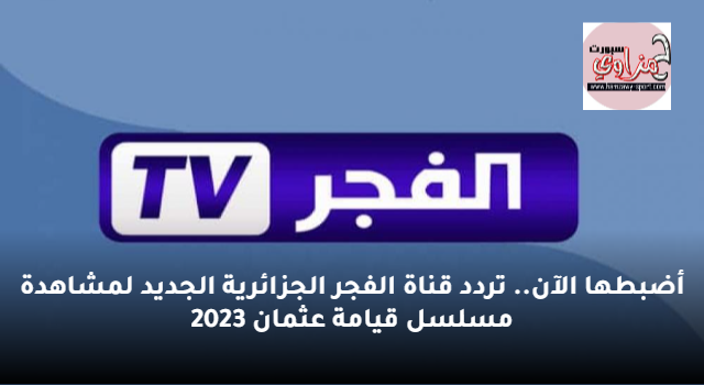 أضبطها الآن.. تردد قناة الفجر الجزائرية الجديد لمشاهدة مسلسل قيامة عثمان 2023