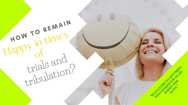 How To remain happy in times of trials and tribulation?