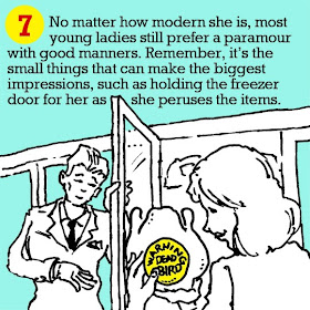 7. No matter how modern she is, most young ladies still prefer a paramour with good manners. Remember, it’s the small things that can make the biggest impressions, such as holding the freezer door for her as she peruses the items. 