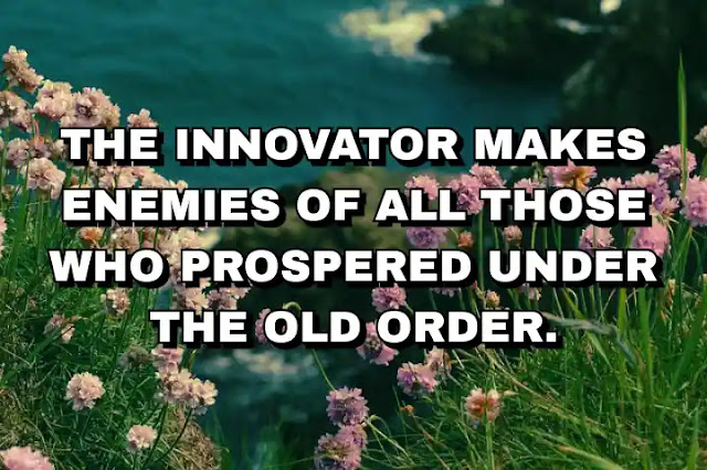 The innovator makes enemies of all those who prospered under the old order.