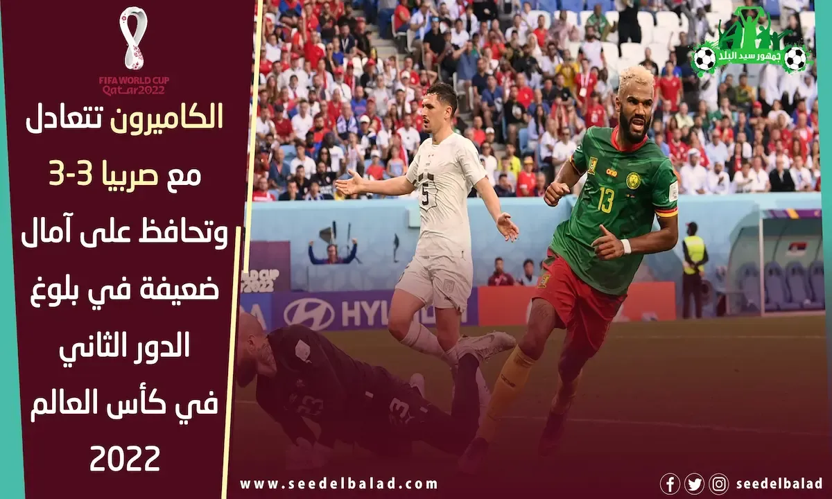 الكاميرون تتعادل مع صربيا 3-3 وتحافظ على آمال ضعيفة في بلوغ الدور الثاني في كأس العالم 2022