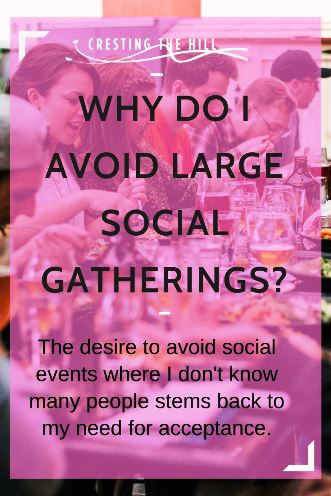 The desire to avoid social events where I don't know many people stems back to my need for acceptance and fear of rejection.