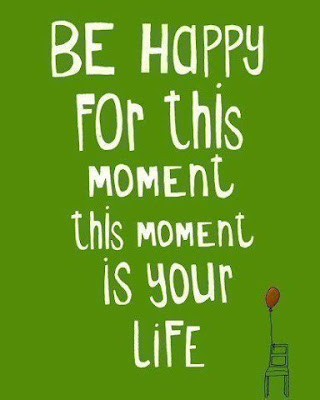 Be happy for this moment, this moment is your life.