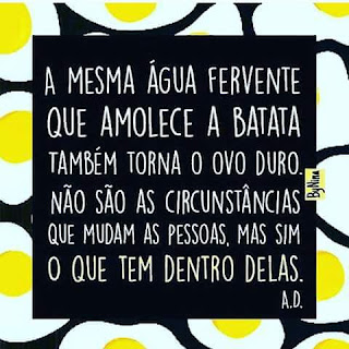 A mesma água fervente que amolece a batata também torna o ovo duro. Não são as circunstâncias que mudam as pessoas. Mas sim o que tem dentro delas.