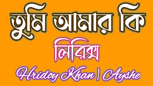 Tumi Amar Ki Bangla Song Lyrics ( তুমি আমার কি ) Hridoy Khan |  Ayshe