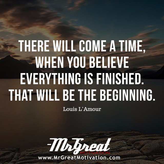 There will come a time when you believe everything is finished. Yet that will be the beginning - Louis L'Amour