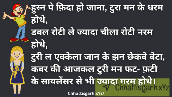 हुस्न पे फ़िदा हो जाना, टुरा मन के धरम होथे, डबल रोटी ले ज्यादा चीला रोटी नरम होथे, टुरी ल एक्केला जान के झन छेकबे बेटा, कबर की आजकल टुरी मन फट- फ़टी के सायलेंसर से भी ज्यादा गरम होथे।