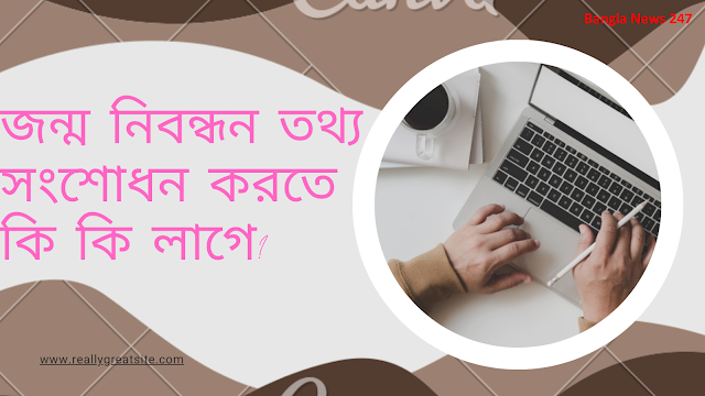 জন্ম নিবন্ধন তথ্য সংশোধন করতে কি কি লাগে?