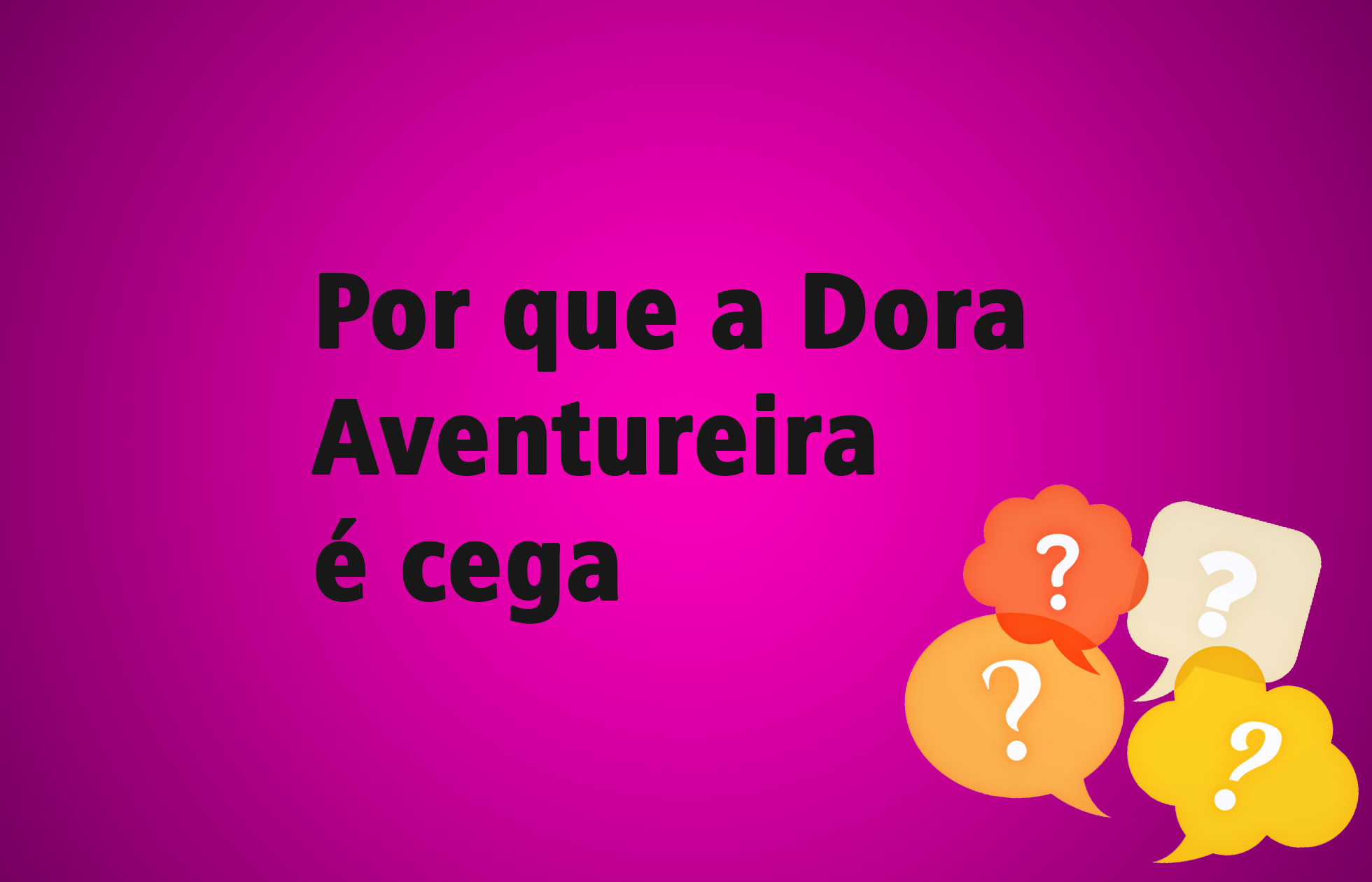 Por que a Dora Aventureira é cega?