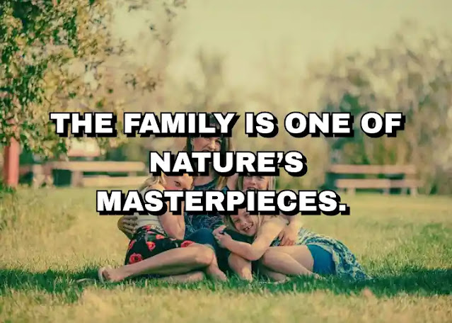 The family is one of nature’s masterpieces. George Santayana