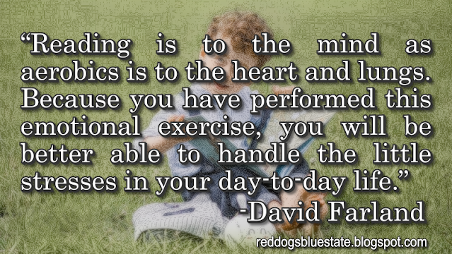 “Reading is to the mind as aerobics is to the heart and lungs. Because you have performed this emotional exercise, you will be better able to handle the little stresses in your day-to-day life.” -David Farland