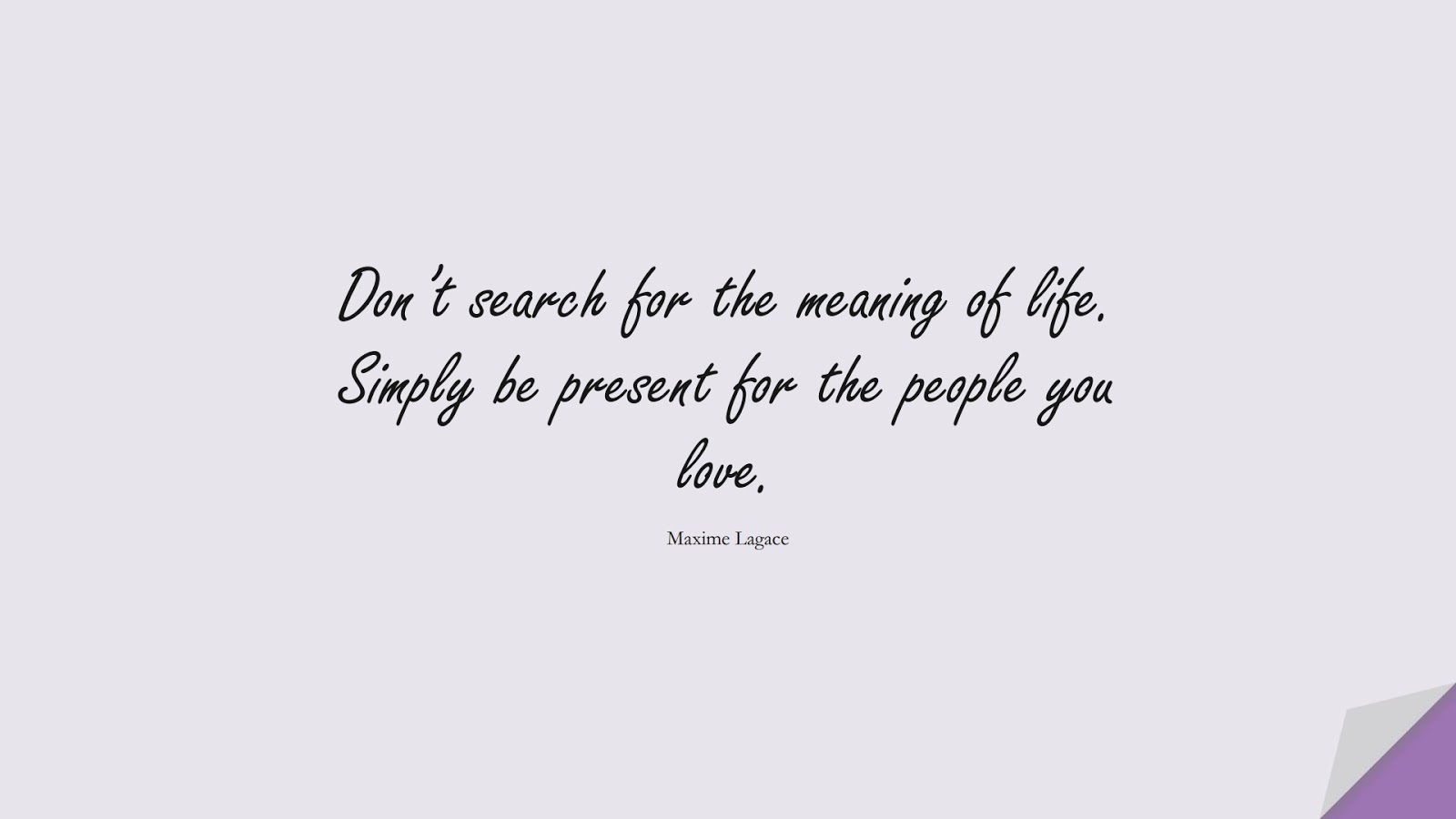 Don’t search for the meaning of life. Simply be present for the people you love. (Maxime Lagace);  #LifeQuotes