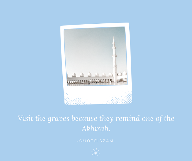 Visit the graves because they remind one of the Akhirah.