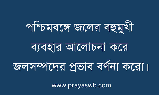 পশ্চিমবঙ্গে জলের বহুমুখী ব্যবহার আলোচনা করে জলসম্পদের প্রভাব বর্ণনা করো