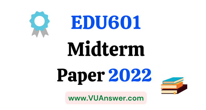 EDU601 Current Midterm Papers 2022