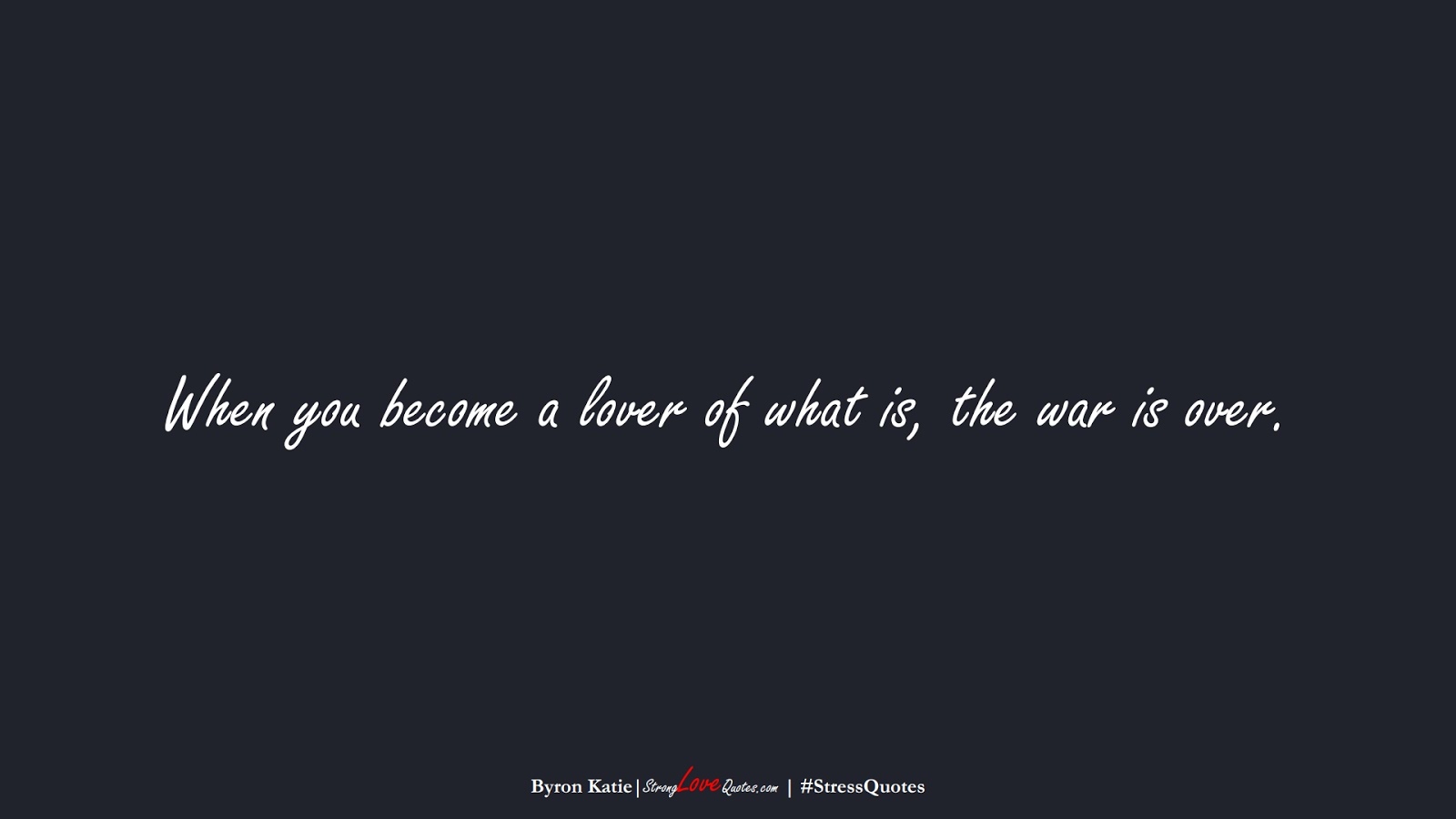 When you become a lover of what is, the war is over. (Byron Katie);  #StressQuotes