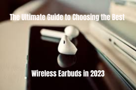 The Ultimate Guide to Choosing the Best Wireless Earbuds in 2023