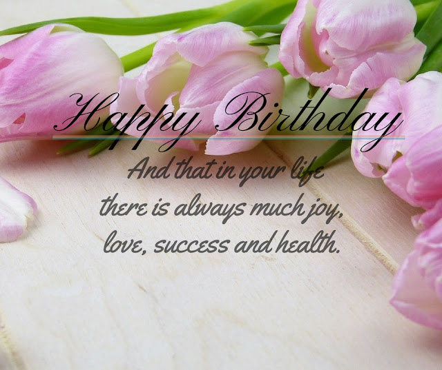 Happy Birthday!   And that in your life there is always much joy, love, success and health.